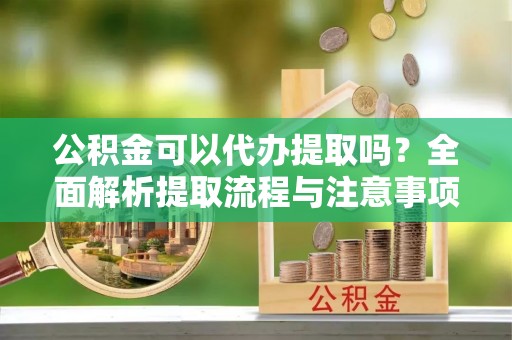 玉东公积金可以代办提取吗？全面解析提取流程与注意事项