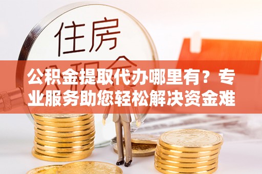 玉东公积金提取代办哪里有？专业服务助您轻松解决资金难题