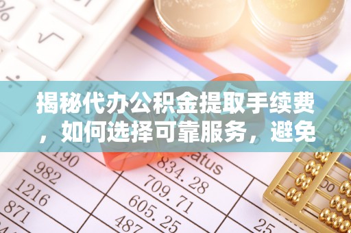 玉东揭秘代办公积金提取手续费，如何选择可靠服务，避免隐形陷阱