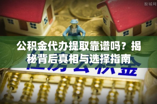 玉东公积金代办提取靠谱吗？揭秘背后真相与选择指南