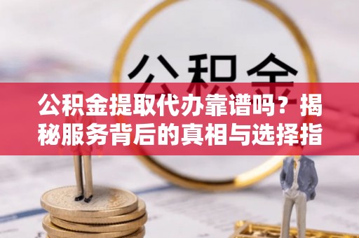玉东公积金提取代办靠谱吗？揭秘服务背后的真相与选择指南
