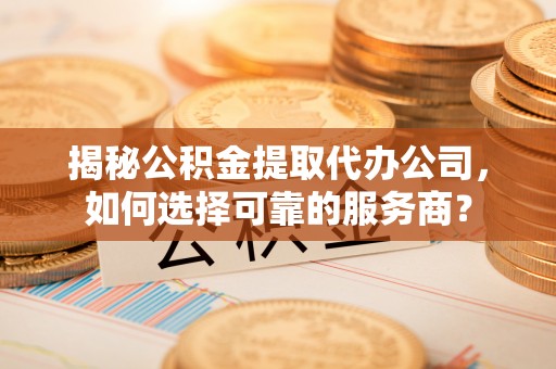玉东揭秘公积金提取代办公司，如何选择可靠的服务商？