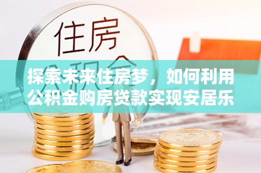 玉东探索未来住房梦，如何利用公积金购房贷款实现安居乐业