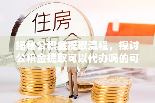 玉东揭秘公积金提取流程，探讨公积金提取可以代办吗的可行性与注意事项