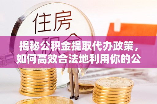 玉东揭秘公积金提取代办政策，如何高效合法地利用你的公积金