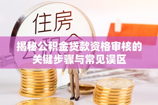 玉东揭秘公积金贷款资格审核的关键步骤与常见误区