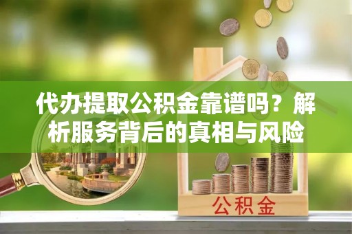 玉东代办提取公积金靠谱吗？解析服务背后的真相与风险
