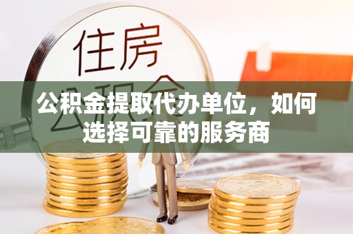 玉东公积金提取代办单位，如何选择可靠的服务商