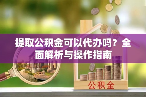 玉东提取公积金可以代办吗？全面解析与操作指南