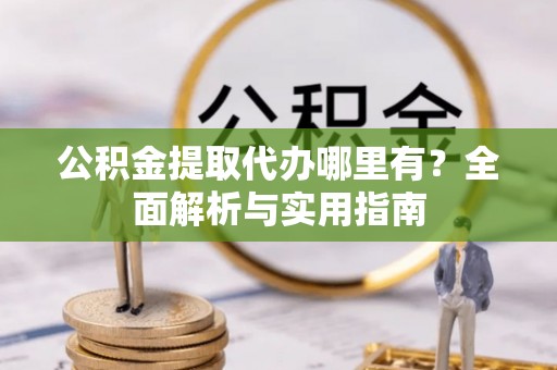 玉东公积金提取代办哪里有？全面解析与实用指南