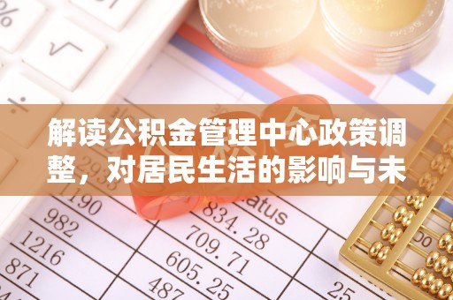 玉东解读公积金管理中心政策调整，对居民生活的影响与未来展望