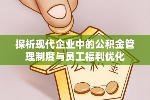 玉东探析现代企业中的公积金管理制度与员工福利优化