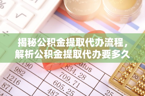 玉东揭秘公积金提取代办流程，解析公积金提取代办要多久的真相