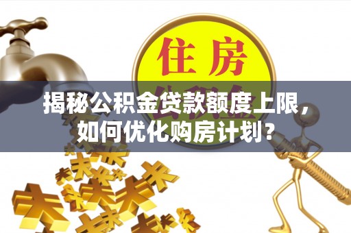 玉东揭秘公积金贷款额度上限，如何优化购房计划？