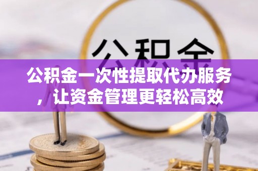 玉东公积金一次性提取代办服务，让资金管理更轻松高效