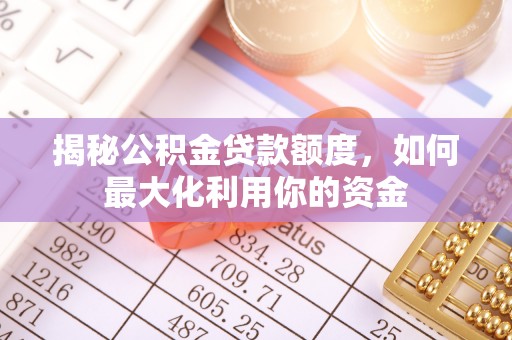 玉东揭秘公积金贷款额度，如何最大化利用你的资金