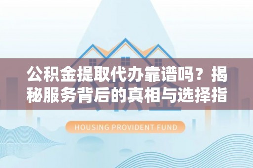玉东公积金提取代办靠谱吗？揭秘服务背后的真相与选择指南