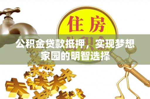 玉东公积金贷款抵押，实现梦想家园的明智选择