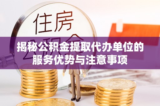玉东揭秘公积金提取代办单位的服务优势与注意事项