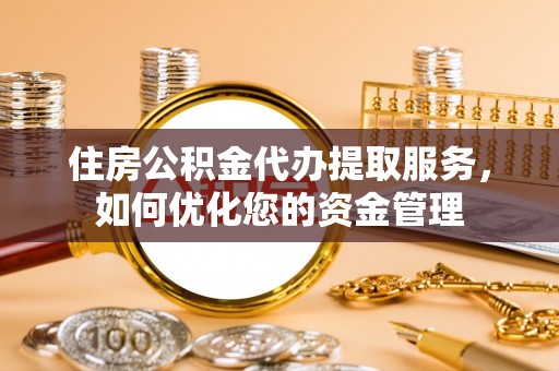 玉东住房公积金代办提取服务，如何优化您的资金管理