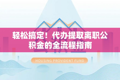 玉东轻松搞定！代办提取离职公积金的全流程指南