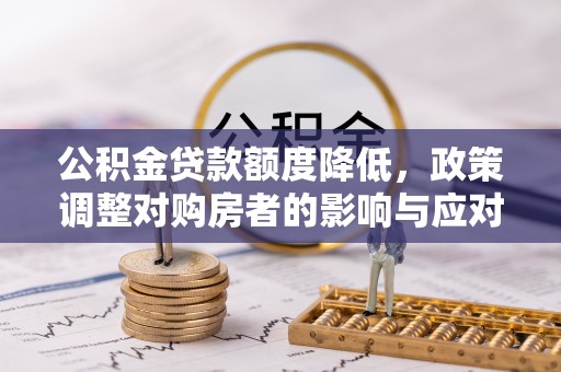 玉东公积金贷款额度降低，政策调整对购房者的影响与应对策略
