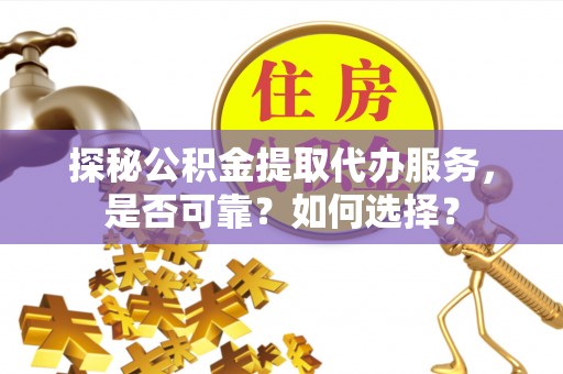 玉东探秘公积金提取代办服务，是否可靠？如何选择？