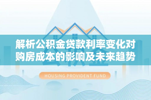 玉东解析公积金贷款利率变化对购房成本的影响及未来趋势