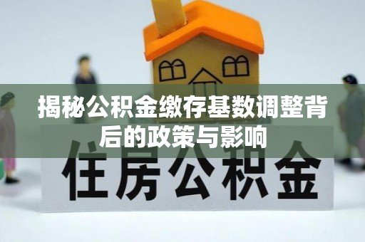 玉东揭秘公积金缴存基数调整背后的政策与影响