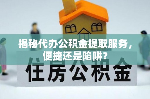 玉东揭秘代办公积金提取服务，便捷还是陷阱？