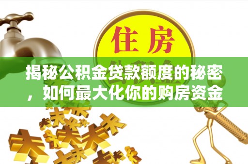 玉东揭秘公积金贷款额度的秘密，如何最大化你的购房资金？