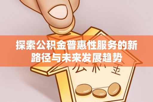 玉东探索公积金普惠性服务的新路径与未来发展趋势