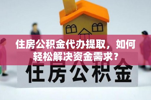玉东住房公积金代办提取，如何轻松解决资金需求？