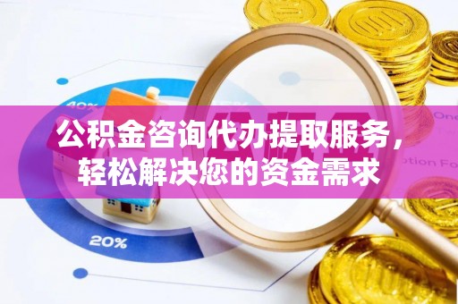 玉东公积金咨询代办提取服务，轻松解决您的资金需求