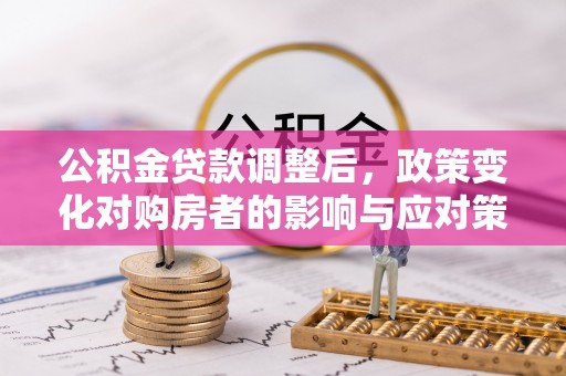 玉东公积金贷款调整后，政策变化对购房者的影响与应对策略