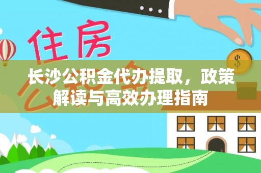 玉东长沙公积金代办提取，政策解读与高效办理指南
