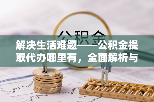 玉东解决生活难题——公积金提取代办哪里有，全面解析与服务推荐