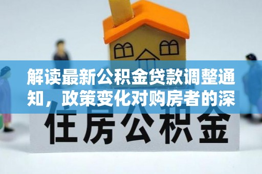 玉东解读最新公积金贷款调整通知，政策变化对购房者的深远影响