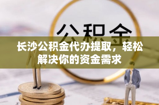 玉东长沙公积金代办提取，轻松解决你的资金需求
