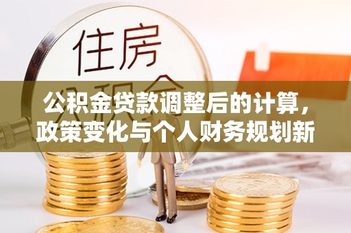 玉东公积金贷款调整后的计算，政策变化与个人财务规划新思路