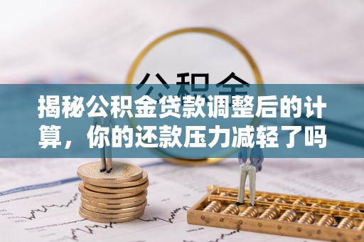 玉东揭秘公积金贷款调整后的计算，你的还款压力减轻了吗？
