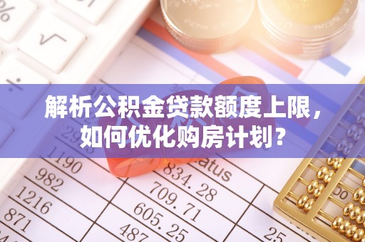 玉东解析公积金贷款额度上限，如何优化购房计划？
