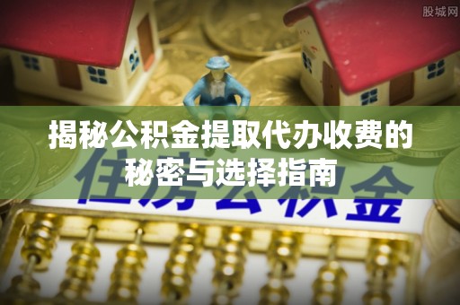 玉东揭秘公积金提取代办收费的秘密与选择指南