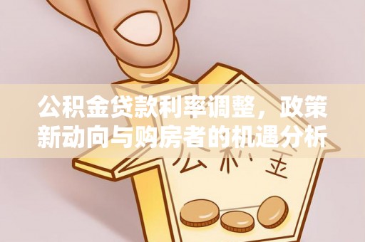 玉东公积金贷款利率调整，政策新动向与购房者的机遇分析