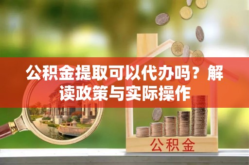 玉东公积金提取可以代办吗？解读政策与实际操作