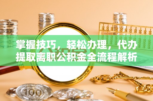 玉东掌握技巧，轻松办理，代办提取离职公积金全流程解析