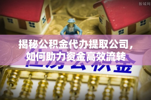 玉东揭秘公积金代办提取公司，如何助力资金高效流转