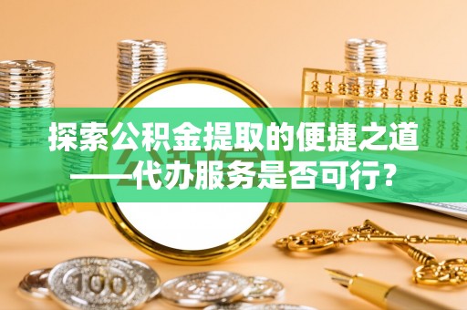 玉东探索公积金提取的便捷之道——代办服务是否可行？