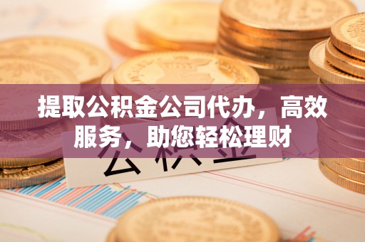 玉东提取公积金公司代办，高效服务，助您轻松理财