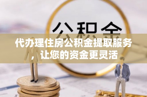 玉东代办理住房公积金提取服务，让您的资金更灵活